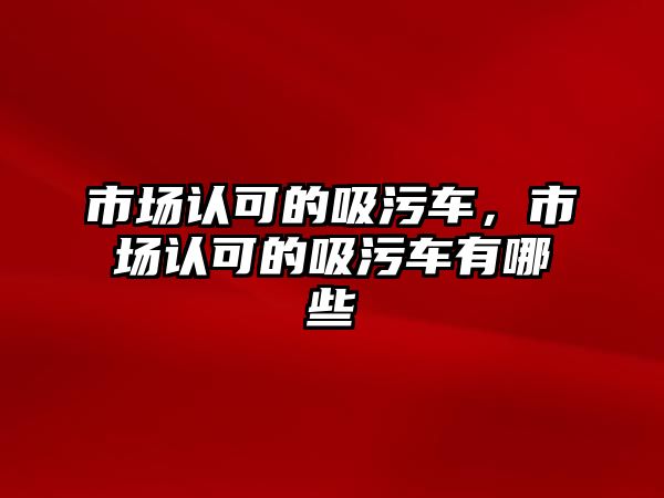 市場認可的吸污車，市場認可的吸污車有哪些