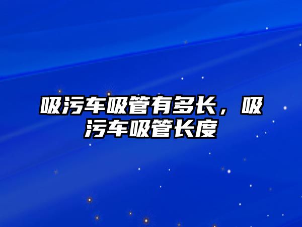 吸污車吸管有多長，吸污車吸管長度