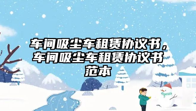 車間吸塵車租賃協(xié)議書，車間吸塵車租賃協(xié)議書范本