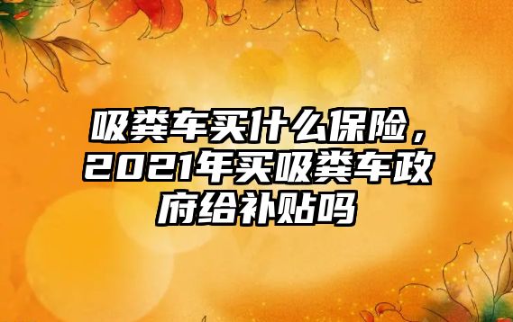 吸糞車買什么保險(xiǎn)，2021年買吸糞車政府給補(bǔ)貼嗎