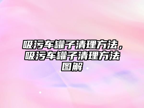 吸污車罐子清理方法，吸污車罐子清理方法圖解