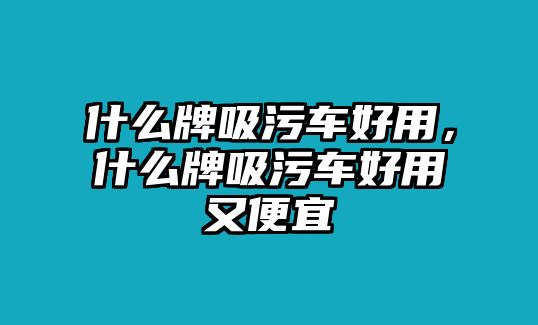 什么牌吸污車好用，什么牌吸污車好用又便宜