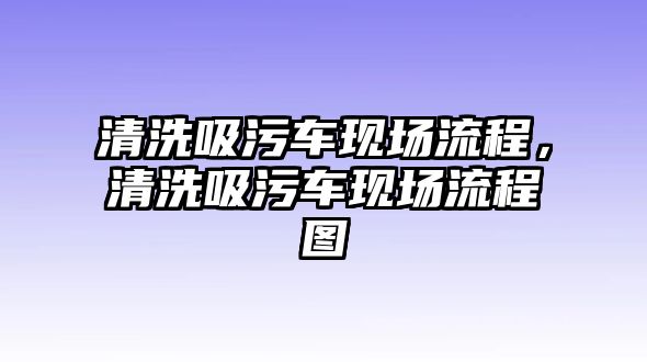 清洗吸污車現(xiàn)場流程，清洗吸污車現(xiàn)場流程圖