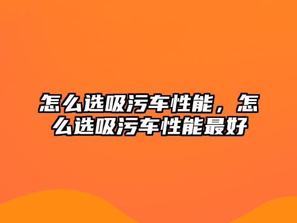 怎么選吸污車性能，怎么選吸污車性能最好