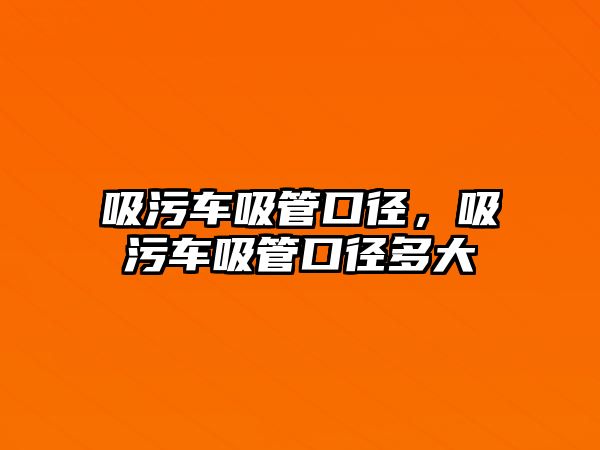 吸污車吸管口徑，吸污車吸管口徑多大