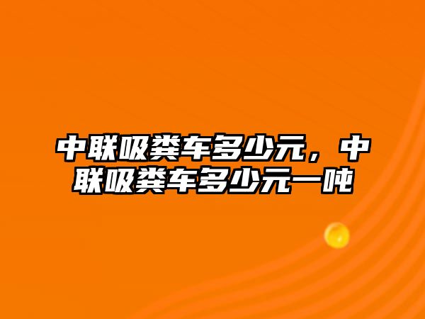 中聯(lián)吸糞車多少元，中聯(lián)吸糞車多少元一噸