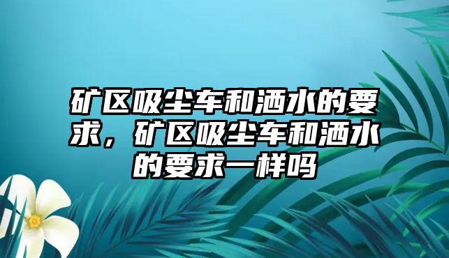 礦區(qū)吸塵車和灑水的要求，礦區(qū)吸塵車和灑水的要求一樣嗎