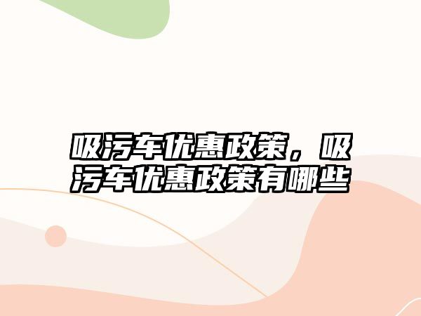 吸污車優(yōu)惠政策，吸污車優(yōu)惠政策有哪些