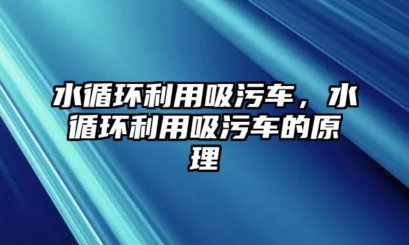 水循環(huán)利用吸污車，水循環(huán)利用吸污車的原理