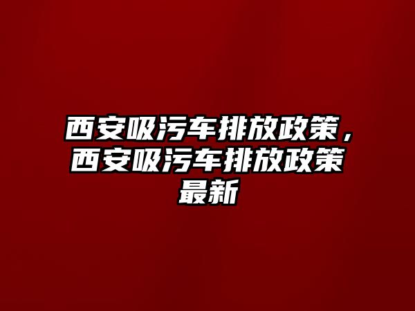 西安吸污車排放政策，西安吸污車排放政策最新