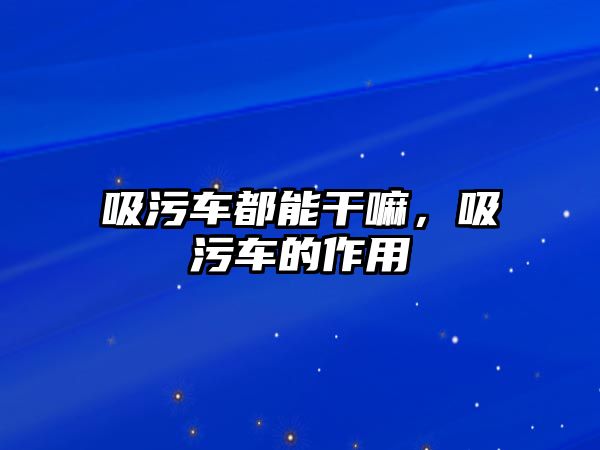 吸污車都能干嘛，吸污車的作用