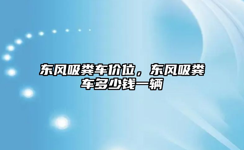 東風(fēng)吸糞車價(jià)位，東風(fēng)吸糞車多少錢一輛