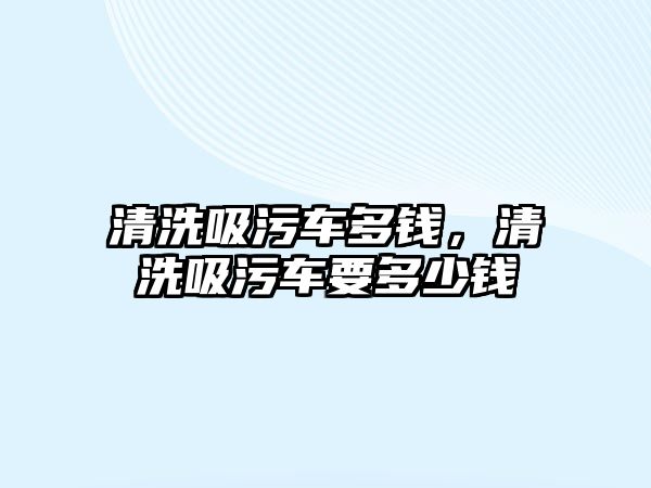 清洗吸污車多錢，清洗吸污車要多少錢