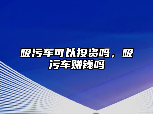 吸污車可以投資嗎，吸污車賺錢嗎