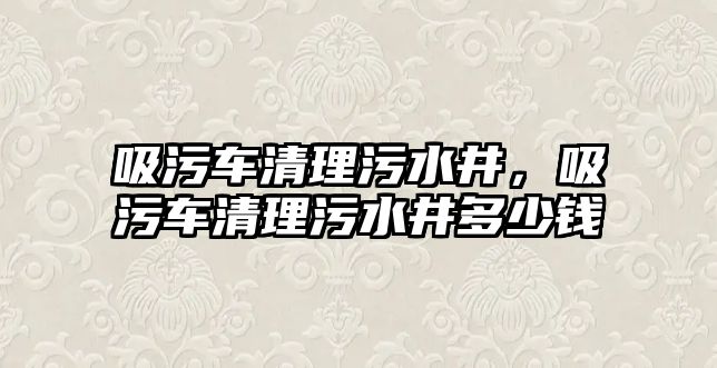 吸污車清理污水井，吸污車清理污水井多少錢