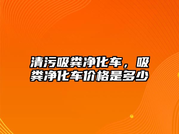 清污吸糞凈化車，吸糞凈化車價格是多少