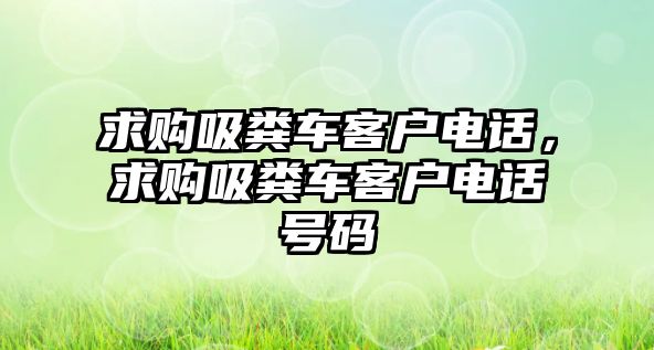 求購吸糞車客戶電話，求購吸糞車客戶電話號(hào)碼