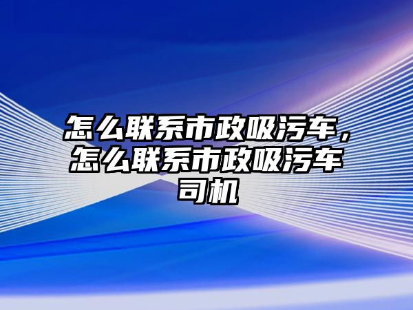 怎么聯(lián)系市政吸污車，怎么聯(lián)系市政吸污車司機