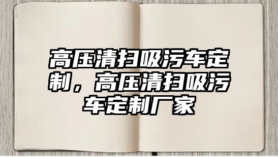 高壓清掃吸污車定制，高壓清掃吸污車定制廠家