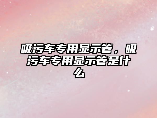 吸污車專用顯示管，吸污車專用顯示管是什么