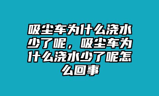 吸塵車為什么澆水少了呢，吸塵車為什么澆水少了呢怎么回事