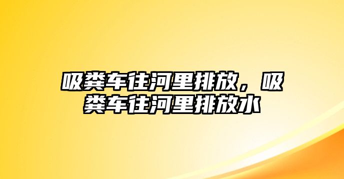 吸糞車往河里排放，吸糞車往河里排放水