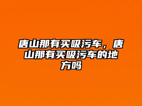 唐山那有買吸污車，唐山那有買吸污車的地方嗎