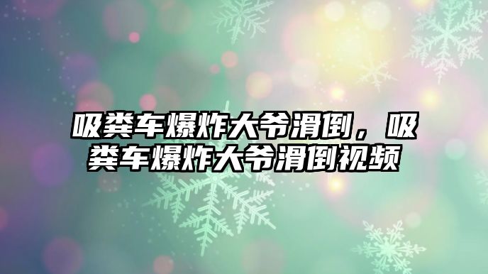 吸糞車爆炸大爺滑倒，吸糞車爆炸大爺滑倒視頻