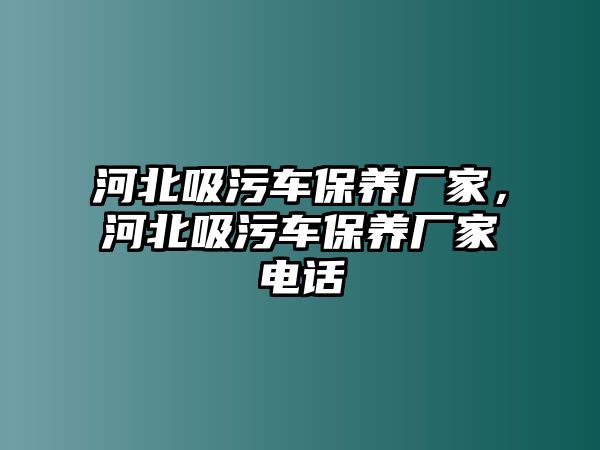 河北吸污車(chē)保養(yǎng)廠家，河北吸污車(chē)保養(yǎng)廠家電話