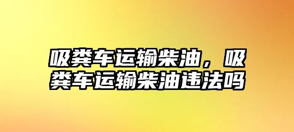 吸糞車運(yùn)輸柴油，吸糞車運(yùn)輸柴油違法嗎