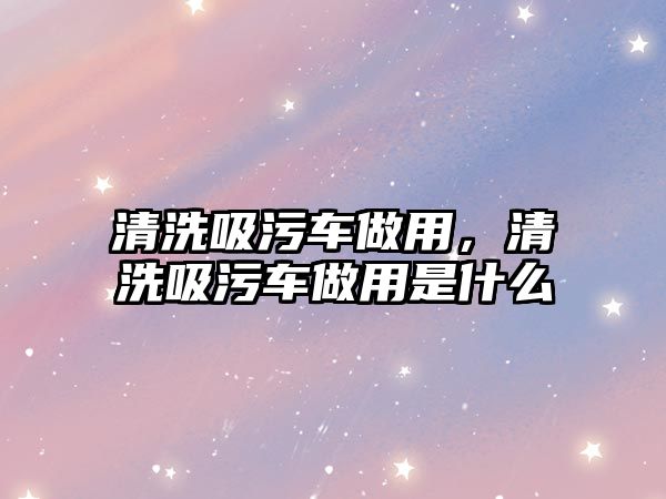 清洗吸污車做用，清洗吸污車做用是什么