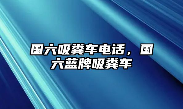 國六吸糞車電話，國六藍牌吸糞車