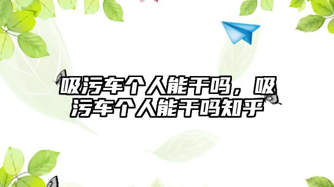 吸污車個(gè)人能干嗎，吸污車個(gè)人能干嗎知乎