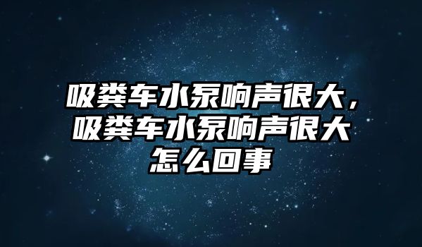 吸糞車水泵響聲很大，吸糞車水泵響聲很大怎么回事