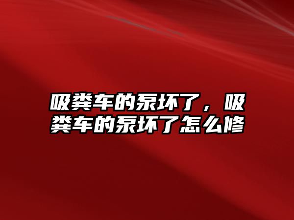 吸糞車的泵壞了，吸糞車的泵壞了怎么修