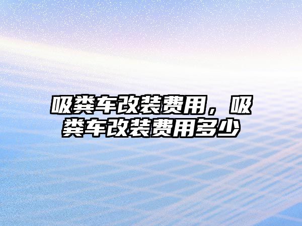 吸糞車改裝費用，吸糞車改裝費用多少