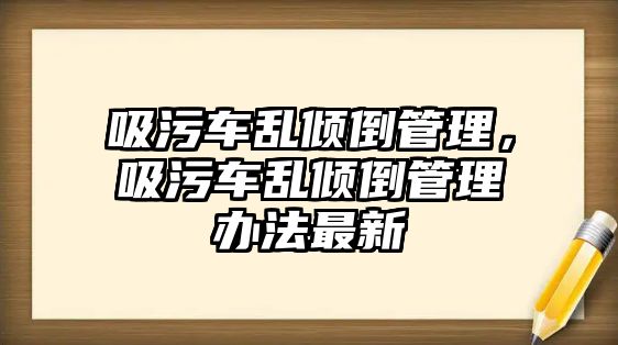 吸污車亂傾倒管理，吸污車亂傾倒管理辦法最新