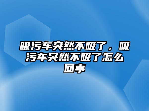 吸污車(chē)突然不吸了，吸污車(chē)突然不吸了怎么回事