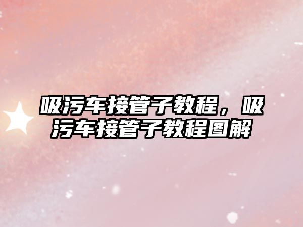 吸污車接管子教程，吸污車接管子教程圖解