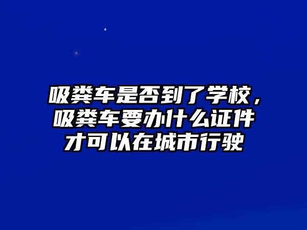 吸糞車是否到了學校，吸糞車要辦什么證件才可以在城市行駛