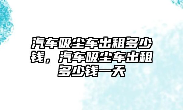 汽車吸塵車出租多少錢，汽車吸塵車出租多少錢一天