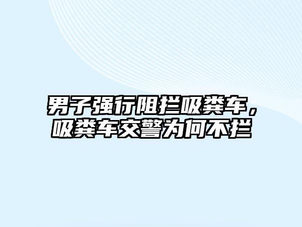 男子強(qiáng)行阻攔吸糞車，吸糞車交警為何不攔