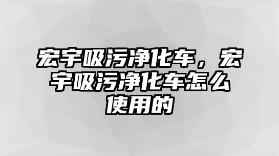 宏宇吸污凈化車，宏宇吸污凈化車怎么使用的