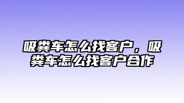 吸糞車怎么找客戶，吸糞車怎么找客戶合作