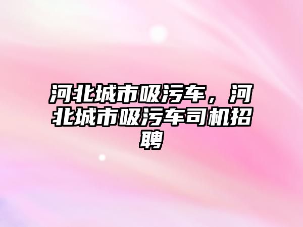 河北城市吸污車，河北城市吸污車司機(jī)招聘