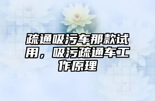 疏通吸污車那款試用，吸污疏通車工作原理