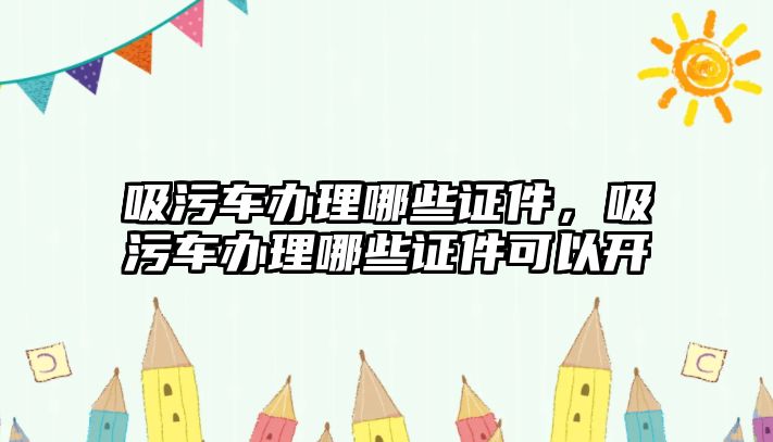 吸污車辦理哪些證件，吸污車辦理哪些證件可以開