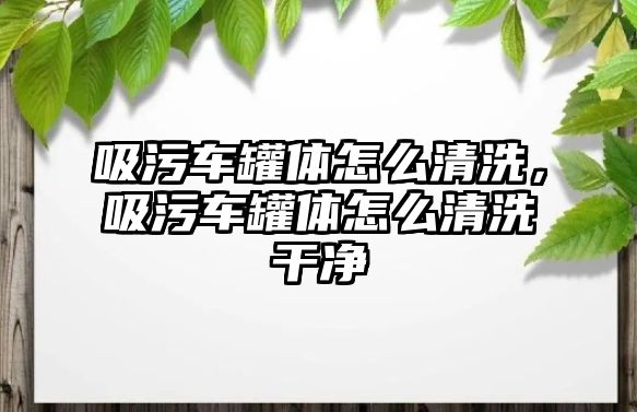 吸污車罐體怎么清洗，吸污車罐體怎么清洗干凈