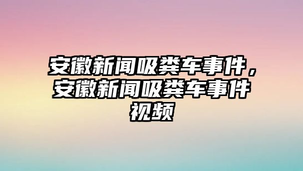 安徽新聞吸糞車事件，安徽新聞吸糞車事件視頻