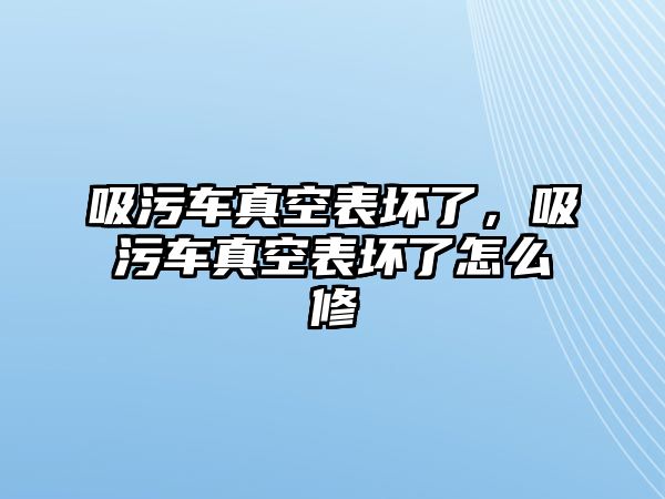 吸污車真空表壞了，吸污車真空表壞了怎么修